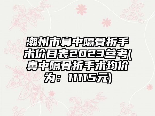 潮州市鼻中隔骨折手术价目表2023参考(鼻中隔骨折手术均价为：11115元)