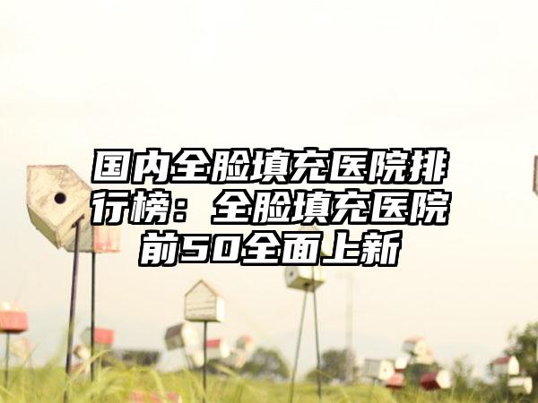 国内全脸填充医院排行榜：全脸填充医院前50全面上新