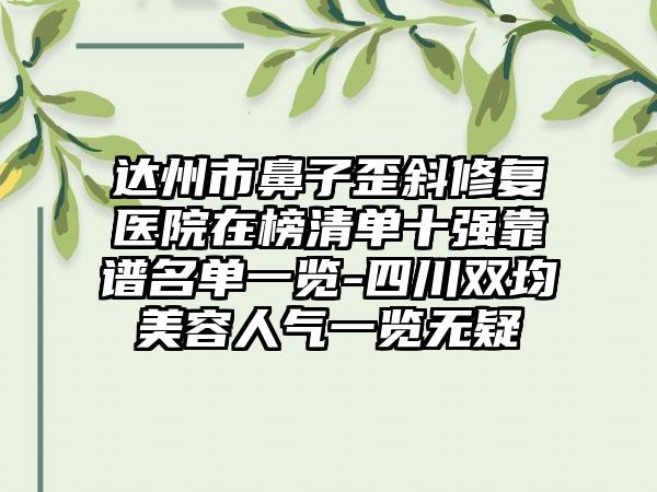 达州市鼻子歪斜修复医院在榜清单十强靠谱名单一览-四川双均美容人气一览无疑