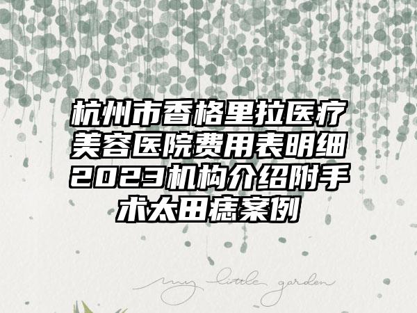 杭州市香格里拉医疗美容医院费用表明细2023机构介绍附手术太田痣案例
