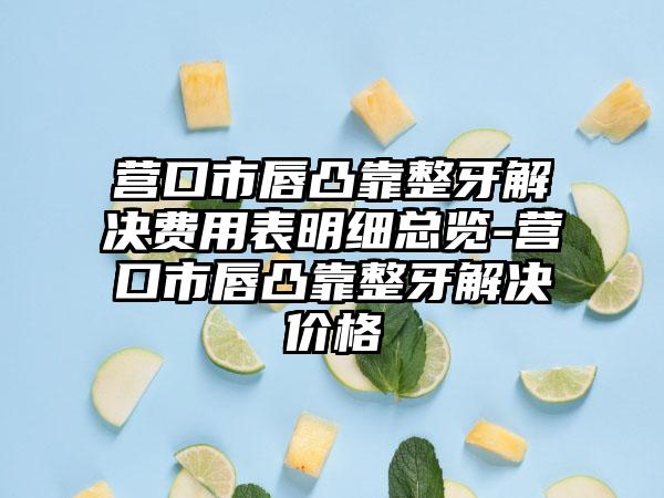 营口市唇凸靠整牙解决费用表明细总览-营口市唇凸靠整牙解决价格