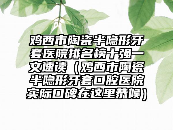 鸡西市陶瓷半隐形牙套医院排名榜十强一文速读（鸡西市陶瓷半隐形牙套口腔医院实际口碑在这里恭候）