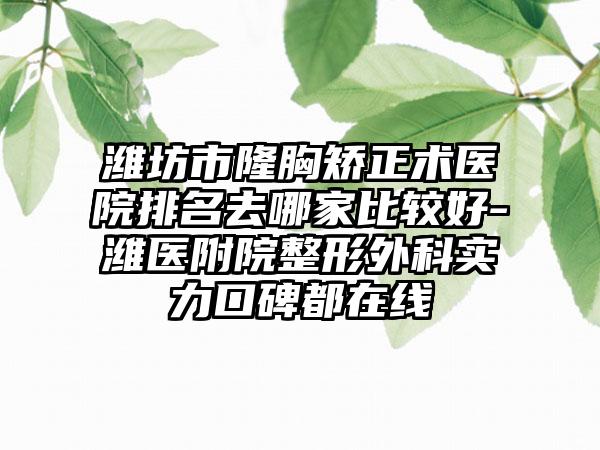 潍坊市隆胸矫正术医院排名去哪家比较好-潍医附院整形外科实力口碑都在线