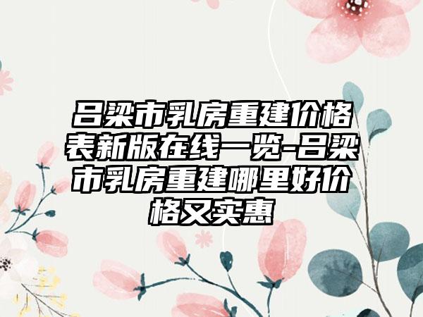 吕梁市乳房重建价格表新版在线一览-吕梁市乳房重建哪里好价格又实惠