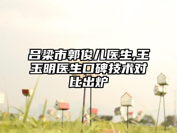 吕梁市郭俊儿医生,王玉明医生口碑技术对比出炉