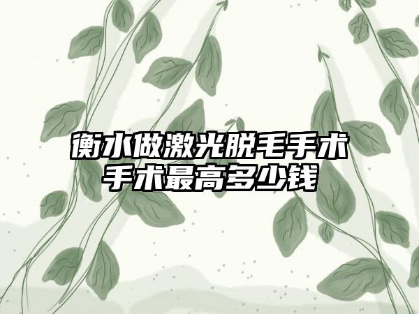 衡水做激光脱毛手术手术最高多少钱