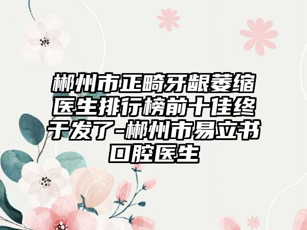 郴州市正畸牙龈萎缩医生排行榜前十佳终于发了-郴州市易立书口腔医生