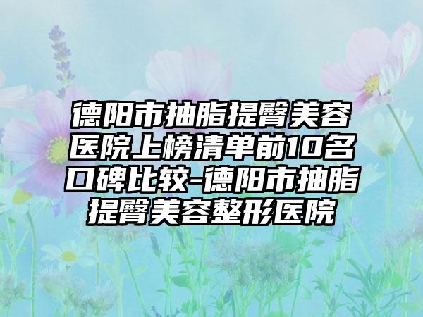 德阳市抽脂提臀美容医院上榜清单前10名口碑比较-德阳市抽脂提臀美容整形医院