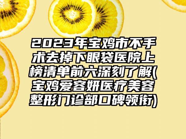 2023年宝鸡市不手术去掉下眼袋医院上榜清单前六深刻了解(宝鸡爱容妍医疗美容整形门诊部口碑领衔)