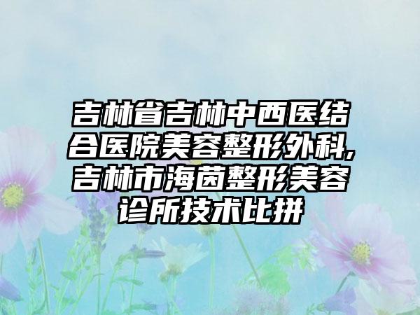 吉林省吉林中西医结合医院美容整形外科,吉林市海茵整形美容诊所技术比拼