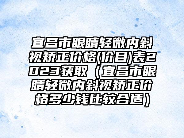 宜昌市眼睛轻微内斜视矫正价格(价目)表2023获取（宜昌市眼睛轻微内斜视矫正价格多少钱比较合适）