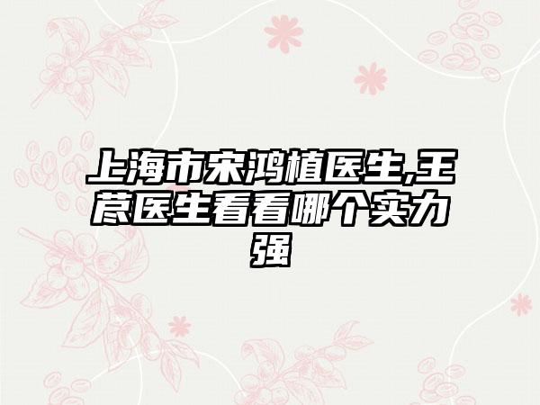 上海市宋鸿植医生,王荩医生看看哪个实力强