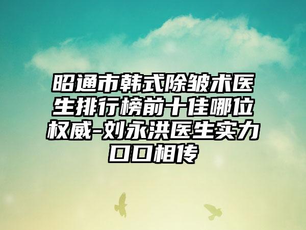 昭通市韩式除皱术医生排行榜前十佳哪位权威-刘永洪医生实力口口相传