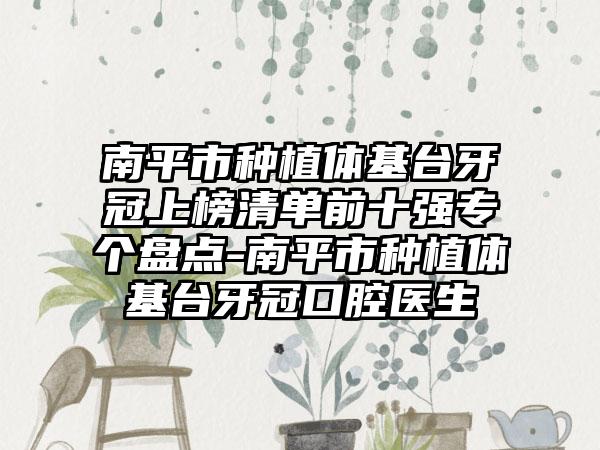 南平市种植体基台牙冠上榜清单前十强专个盘点-南平市种植体基台牙冠口腔医生