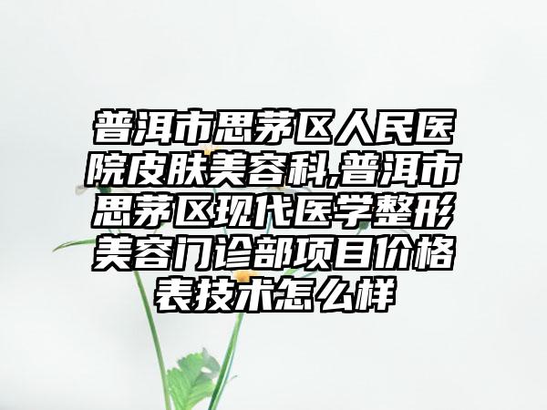 普洱市思茅区人民医院皮肤美容科,普洱市思茅区现代医学整形美容门诊部项目价格表技术怎么样