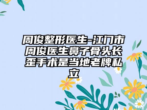 周俊整形医生-江门市周俊医生鼻子骨头长歪手术是当地老牌私立