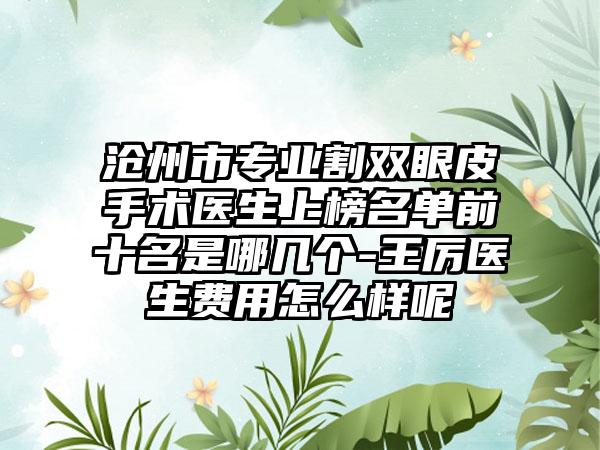 沧州市专业割双眼皮手术医生上榜名单前十名是哪几个-王厉医生费用怎么样呢