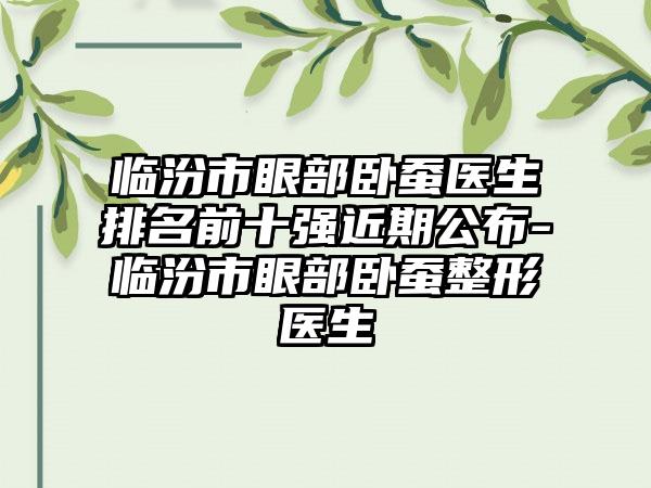 临汾市眼部卧蚕医生排名前十强近期公布-临汾市眼部卧蚕整形医生