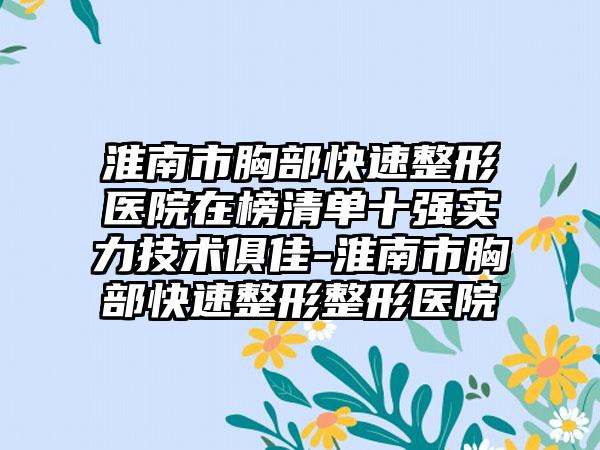 淮南市胸部快速整形医院在榜清单十强实力技术俱佳-淮南市胸部快速整形整形医院