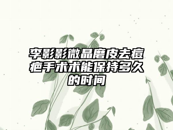 李影影微晶磨皮去痘疤手术术能保持多久的时间