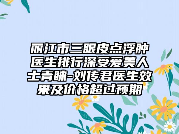 丽江市三眼皮点浮肿医生排行深受爱美人士青睐-刘传君医生效果及价格超过预期