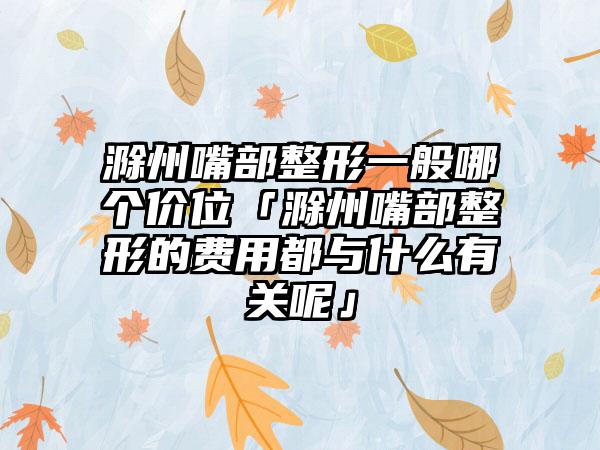 滁州嘴部整形一般哪个价位「滁州嘴部整形的费用都与什么有关呢」