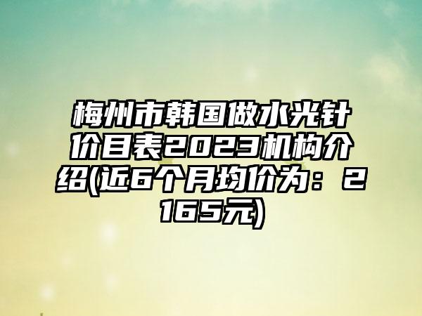 梅州市韩国做水光针价目表2023机构介绍(近6个月均价为：2165元)