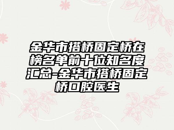 金华市搭桥固定桥在榜名单前十位知名度汇总-金华市搭桥固定桥口腔医生