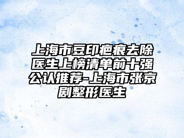 上海市豆印疤痕去除医生上榜清单前十强公认推荐-上海市张京剧整形医生