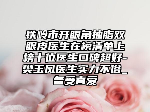 铁岭市开眼角抽脂双眼皮医生在榜清单上榜十位医生口碑超好-樊玉凤医生实力不俗_备受喜爱