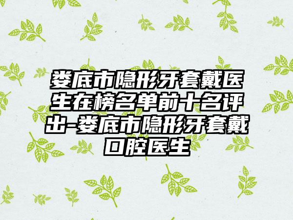 娄底市隐形牙套戴医生在榜名单前十名评出-娄底市隐形牙套戴口腔医生