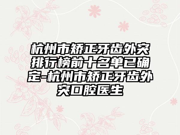 杭州市矫正牙齿外突排行榜前十名单已确定-杭州市矫正牙齿外突口腔医生