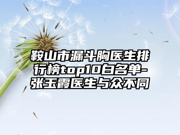 鞍山市漏斗胸医生排行榜top10白名单-张玉霞医生与众不同