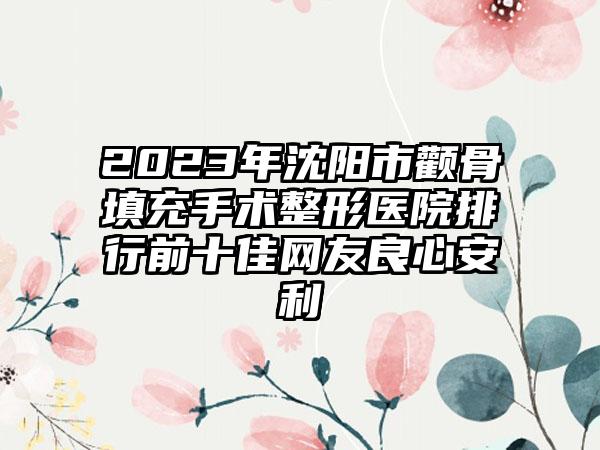 2023年沈阳市颧骨填充手术整形医院排行前十佳网友良心安利