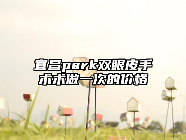 宜昌park双眼皮手术术做一次的价格