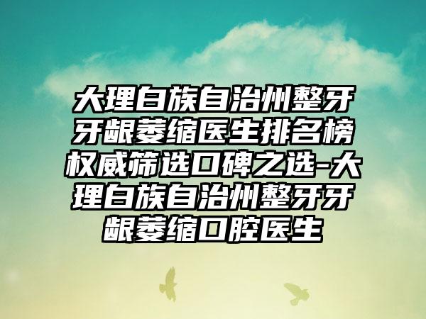 大理白族自治州整牙牙龈萎缩医生排名榜权威筛选口碑之选-大理白族自治州整牙牙龈萎缩口腔医生