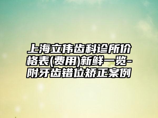 上海立伟齿科诊所价格表(费用)新鲜一览-附牙齿错位矫正案例