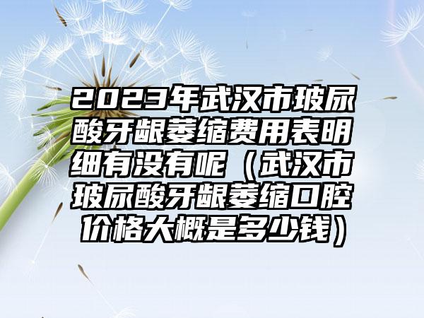 2023年武汉市玻尿酸牙龈萎缩费用表明细有没有呢（武汉市玻尿酸牙龈萎缩口腔价格大概是多少钱）