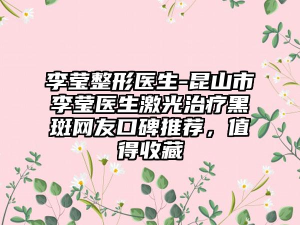 李莹整形医生-昆山市李莹医生激光治疗黑斑网友口碑推荐，值得收藏