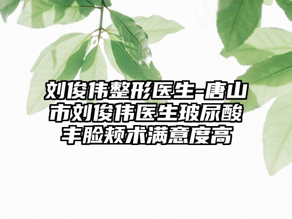 刘俊伟整形医生-唐山市刘俊伟医生玻尿酸丰脸颊术满意度高