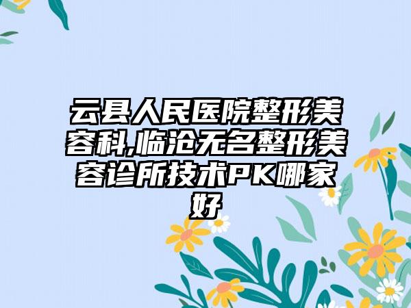 云县人民医院整形美容科,临沧无名整形美容诊所技术PK哪家好