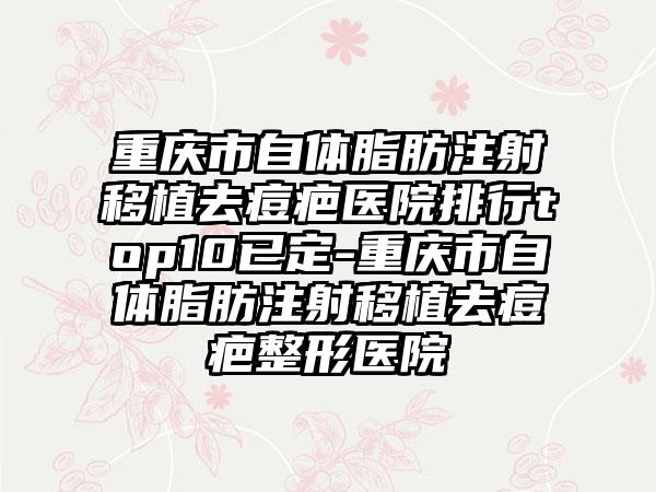 重庆市自体脂肪注射移植去痘疤医院排行top10已定-重庆市自体脂肪注射移植去痘疤整形医院