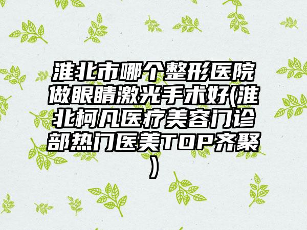 淮北市哪个整形医院做眼睛激光手术好(淮北柯凡医疗美容门诊部热门医美TOP齐聚)