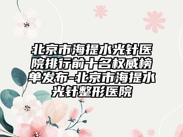 北京市海提水光针医院排行前十名权威榜单发布-北京市海提水光针整形医院