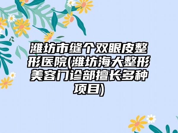 潍坊市缝个双眼皮整形医院(潍坊海大整形美容门诊部擅长多种项目)