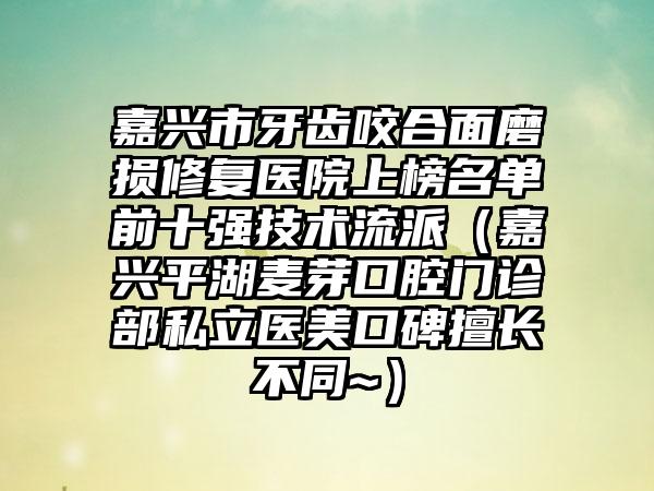 嘉兴市牙齿咬合面磨损修复医院上榜名单前十强技术流派（嘉兴平湖麦芽口腔门诊部私立医美口碑擅长不同~）