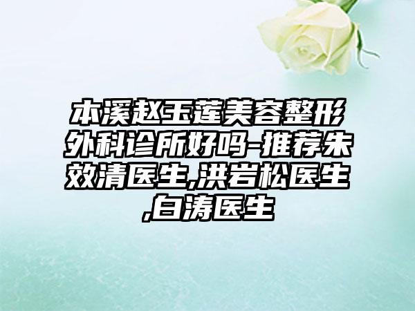 本溪赵玉莲美容整形外科诊所好吗-推荐朱效清医生,洪岩松医生,白涛医生