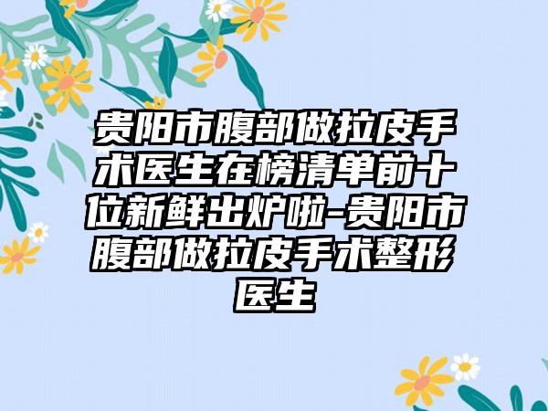 贵阳市腹部做拉皮手术医生在榜清单前十位新鲜出炉啦-贵阳市腹部做拉皮手术整形医生