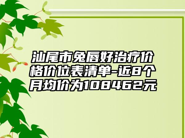 汕尾市兔唇好治疗价格价位表清单-近8个月均价为108462元