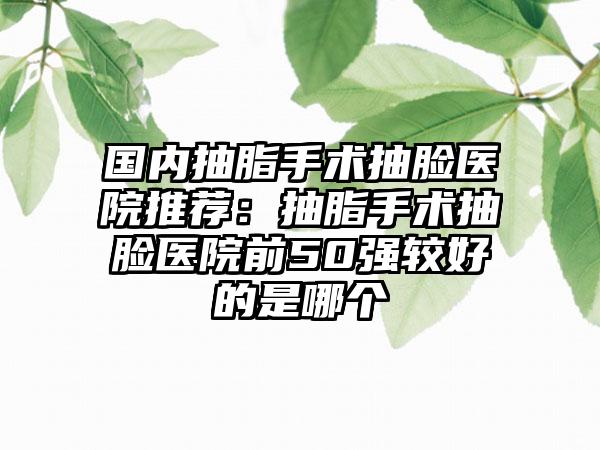 国内抽脂手术抽脸医院推荐：抽脂手术抽脸医院前50强较好的是哪个